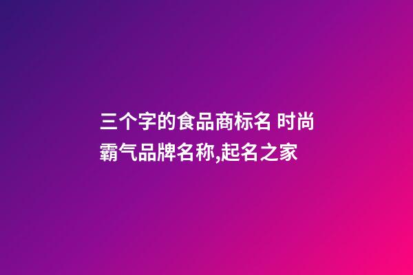 三个字的食品商标名 时尚霸气品牌名称,起名之家-第1张-商标起名-玄机派